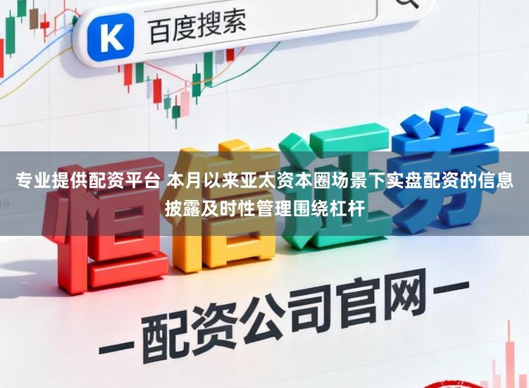 专业提供配资平台 本月以来亚太资本圈场景下实盘配资的信息披露及时性管理围绕杠杆