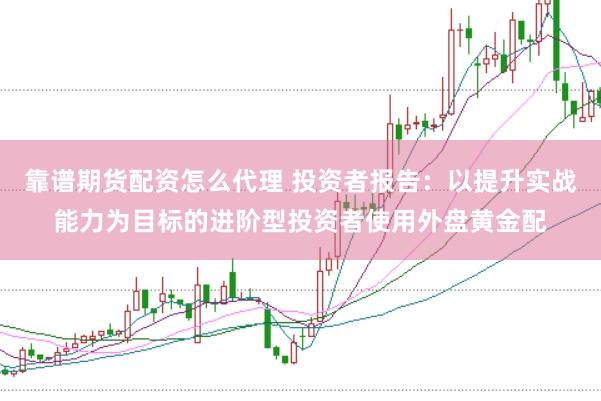 靠谱期货配资怎么代理 投资者报告：以提升实战能力为目标的进阶型投资者使用外盘黄金配