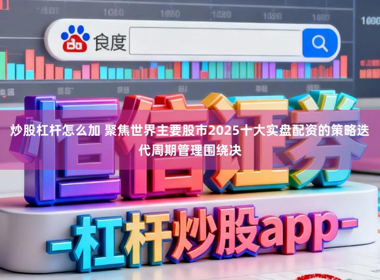 炒股杠杆怎么加 聚焦世界主要股市2025十大实盘配资的策略迭代周期管理围绕决