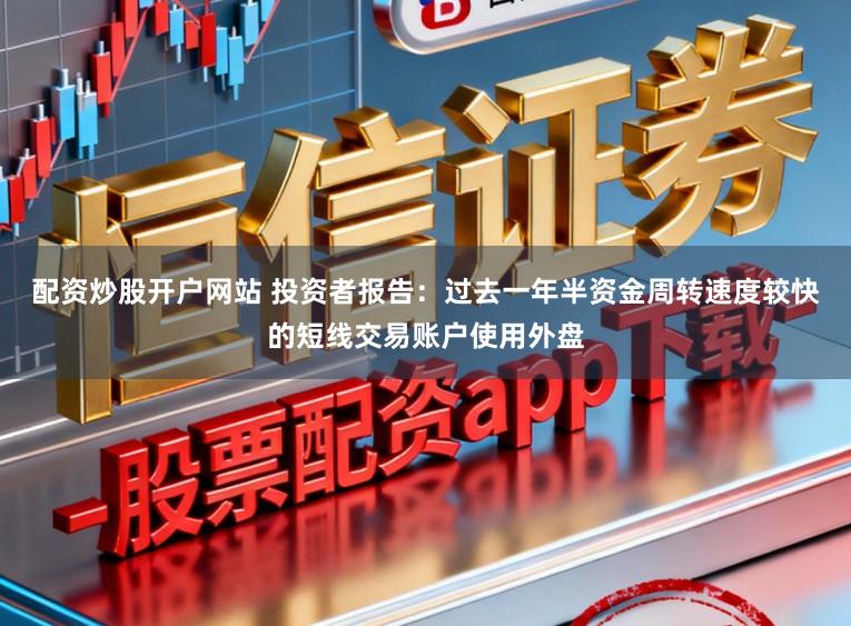 配资炒股开户网站 投资者报告：过去一年半资金周转速度较快的短线交易账户使用外盘
