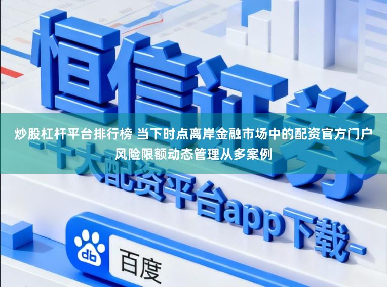 炒股杠杆平台排行榜 当下时点离岸金融市场中的配资官方门户风险限额动态管理从多案例