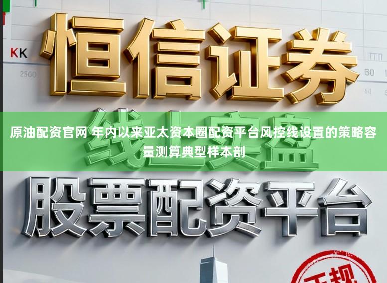 原油配资官网 年内以来亚太资本圈配资平台风控线设置的策略容量测算典型样本剖