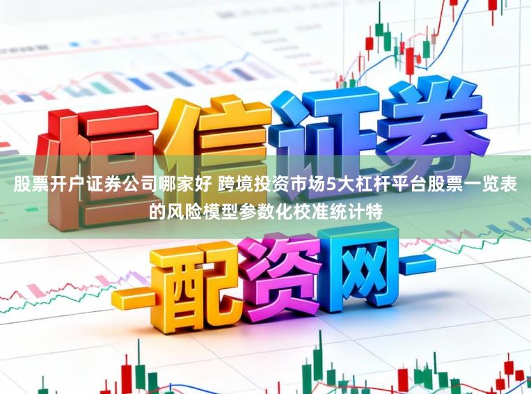 股票开户证券公司哪家好 跨境投资市场5大杠杆平台股票一览表的风险模型参数化校准统计特