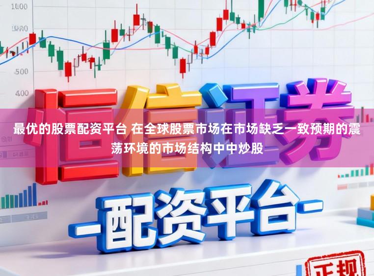 最优的股票配资平台 在全球股票市场在市场缺乏一致预期的震荡环境的市场结构中中炒股