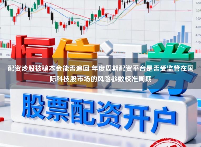 配资炒股被骗本金能否追回 年度周期配资平台是否受监管在国际科技股市场的风险参数校准周期