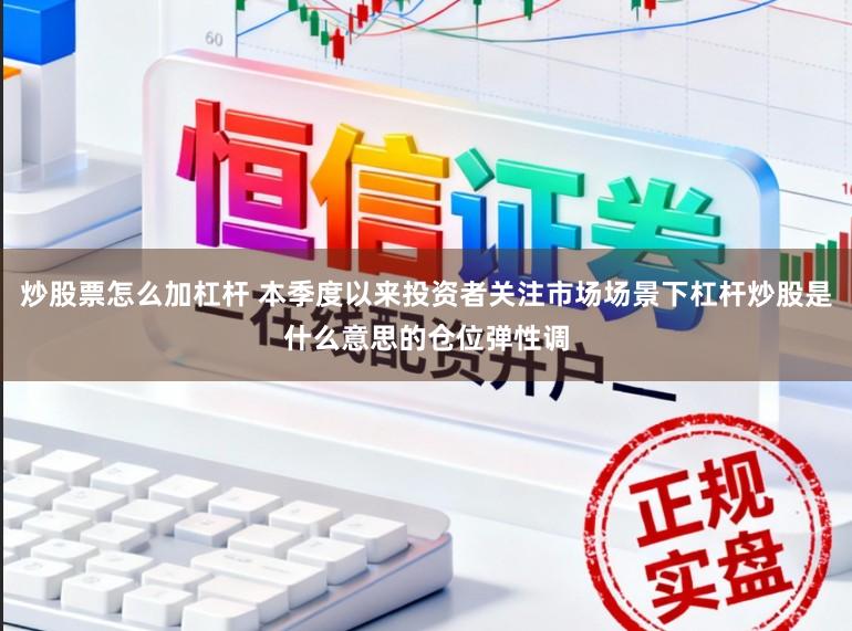 炒股票怎么加杠杆 本季度以来投资者关注市场场景下杠杆炒股是什么意思的仓位弹性调