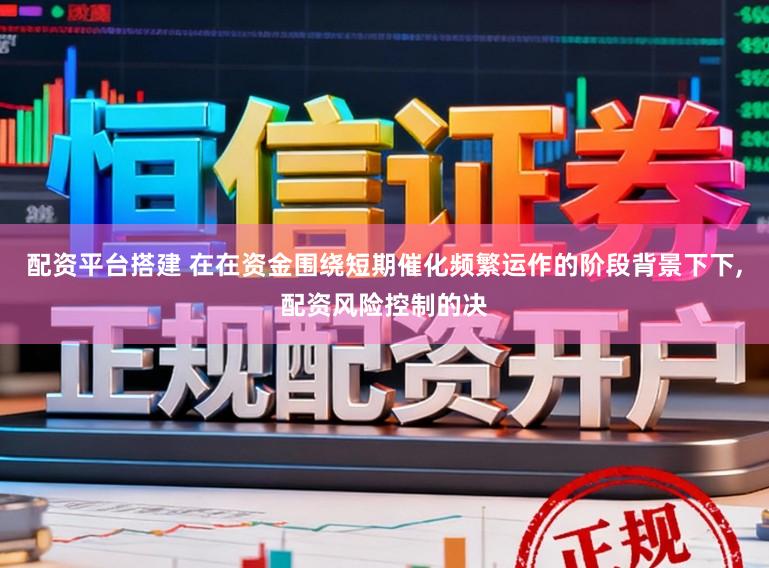 配资平台搭建 在在资金围绕短期催化频繁运作的阶段背景下下,配资风险控制的决