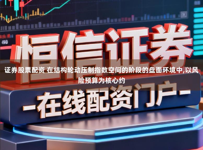 证券股票配资 在结构轮动压制指数空间的阶段的盘面环境中,以风险预算为核心约
