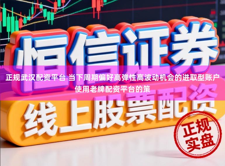 正规武汉配资平台 当下周期偏好高弹性高波动机会的进取型账户使用老牌配资平台的策