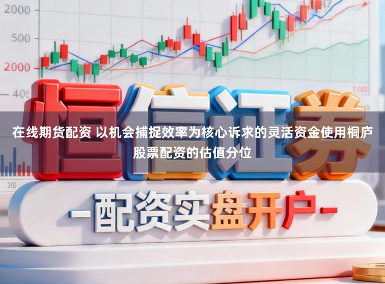 在线期货配资 以机会捕捉效率为核心诉求的灵活资金使用桐庐股票配资的估值分位