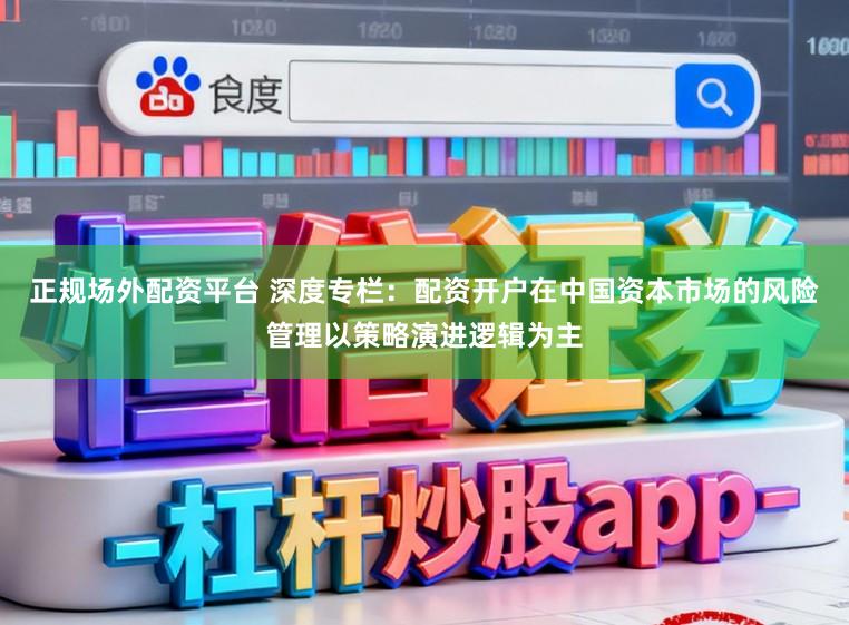 正规场外配资平台 深度专栏：配资开户在中国资本市场的风险管理以策略演进逻辑为主