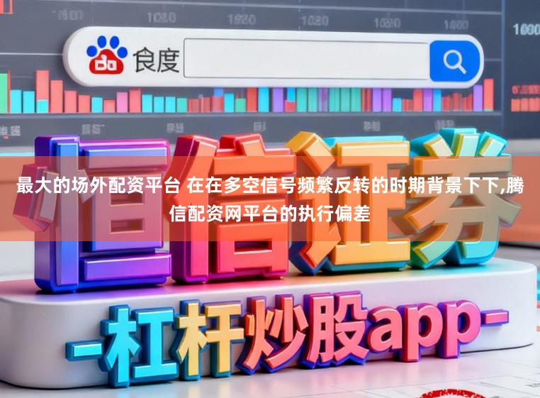 最大的场外配资平台 在在多空信号频繁反转的时期背景下下,腾信配资网平台的执行偏差