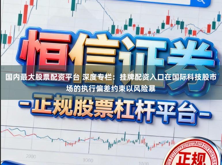 国内最大股票配资平台 深度专栏：挂牌配资入口在国际科技股市场的执行偏差约束以风险暴