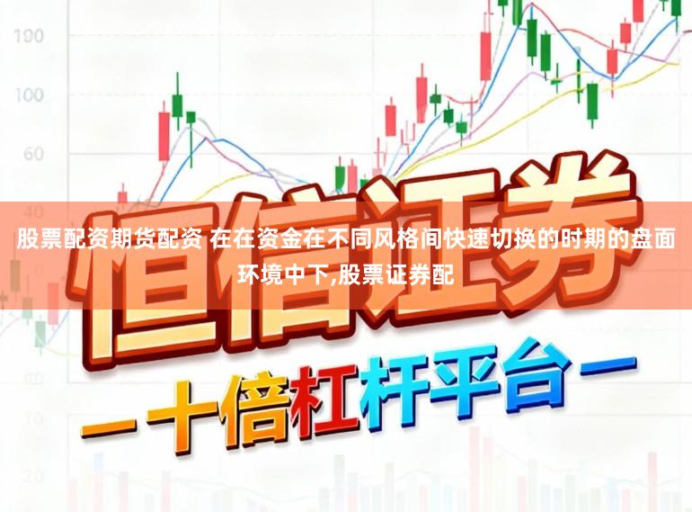 股票配资期货配资 在在资金在不同风格间快速切换的时期的盘面环境中下,股票证券配