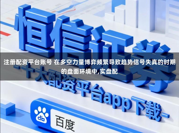 注册配资平台账号 在多空力量博弈频繁导致趋势信号失真的时期的盘面环境中,实盘配