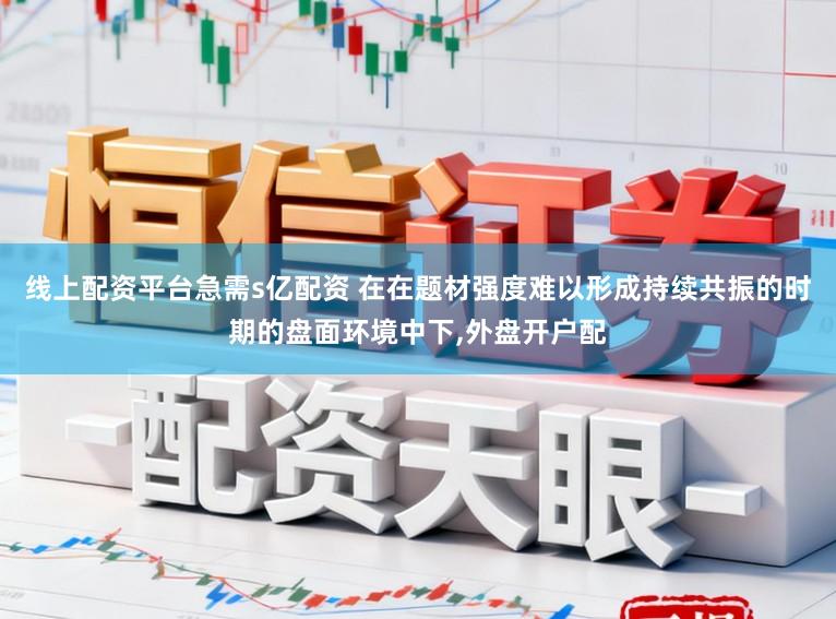 线上配资平台急需s亿配资 在在题材强度难以形成持续共振的时期的盘面环境中下,外盘开户配