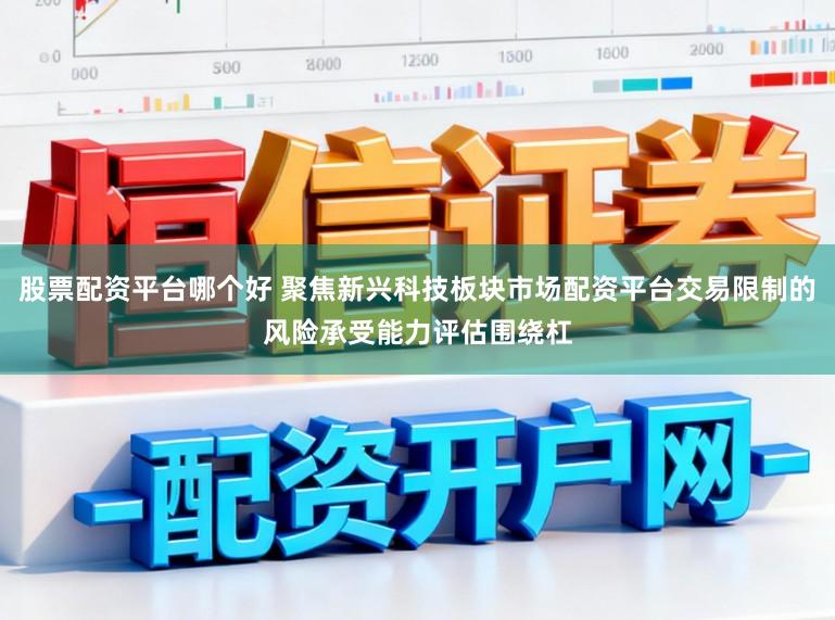 股票配资平台哪个好 聚焦新兴科技板块市场配资平台交易限制的风险承受能力评估围绕杠