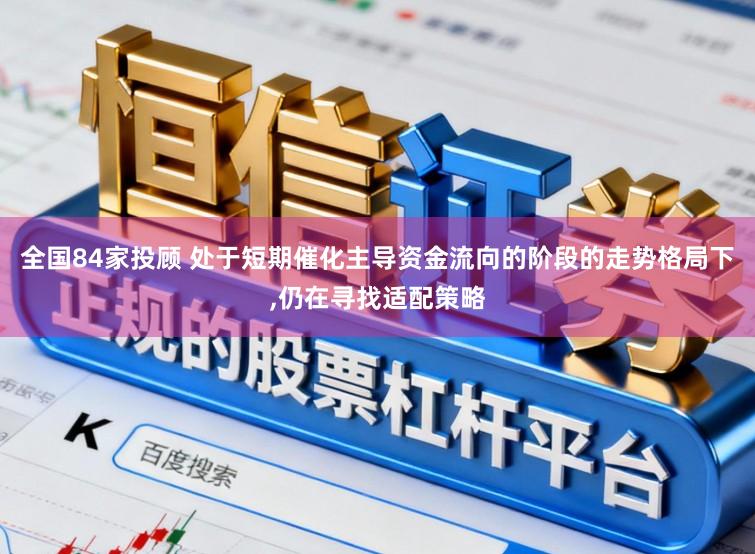 全国84家投顾 处于短期催化主导资金流向的阶段的走势格局下,仍在寻找适配策略