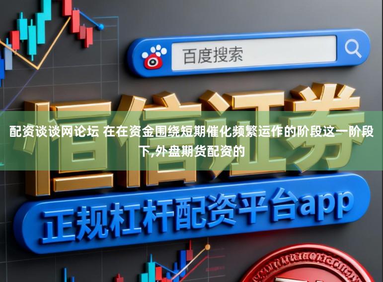 配资谈谈网论坛 在在资金围绕短期催化频繁运作的阶段这一阶段下,外盘期货配资的