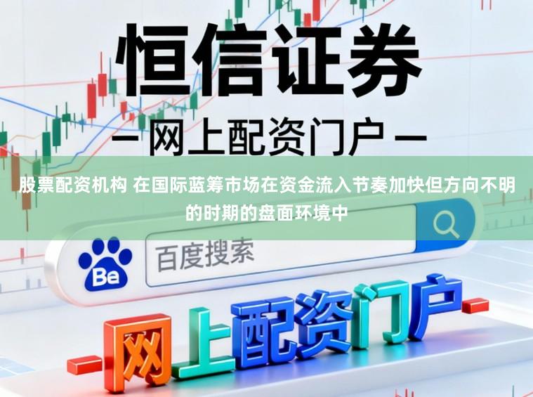 股票配资机构 在国际蓝筹市场在资金流入节奏加快但方向不明的时期的盘面环境中