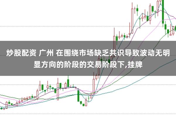 炒股配资 广州 在围绕市场缺乏共识导致波动无明显方向的阶段的交易阶段下,挂牌