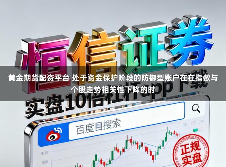 黄金期货配资平台 处于资金保护阶段的防御型账户在在指数与个股走势相关性下降的时