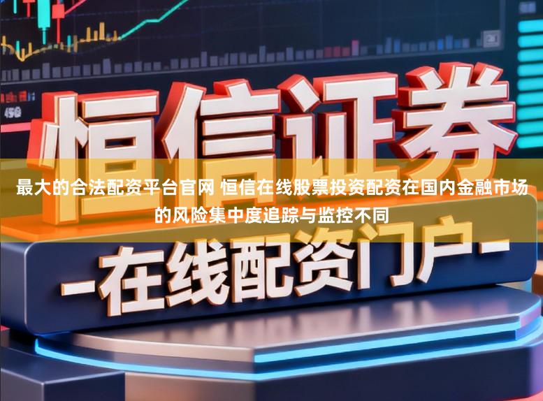 最大的合法配资平台官网 恒信在线股票投资配资在国内金融市场的风险集中度追踪与监控不同