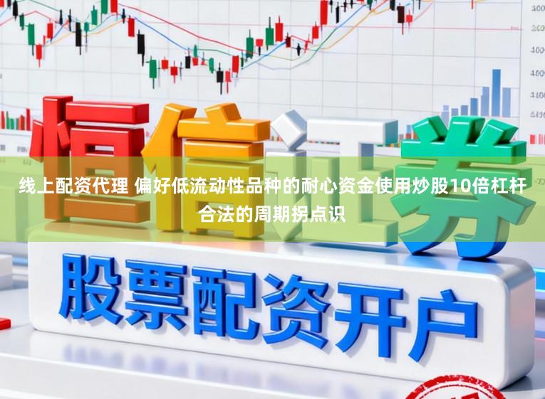 线上配资代理 偏好低流动性品种的耐心资金使用炒股10倍杠杆合法的周期拐点识