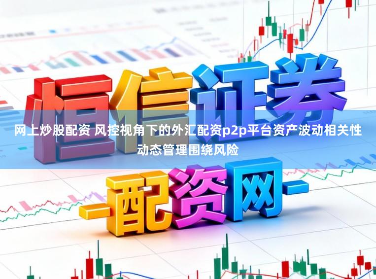网上炒股配资 风控视角下的外汇配资p2p平台资产波动相关性动态管理围绕风险