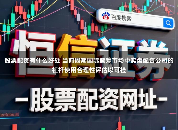 股票配资有什么好处 当前周期国际蓝筹市场中实盘配资公司的杠杆使用合理性评估以可检