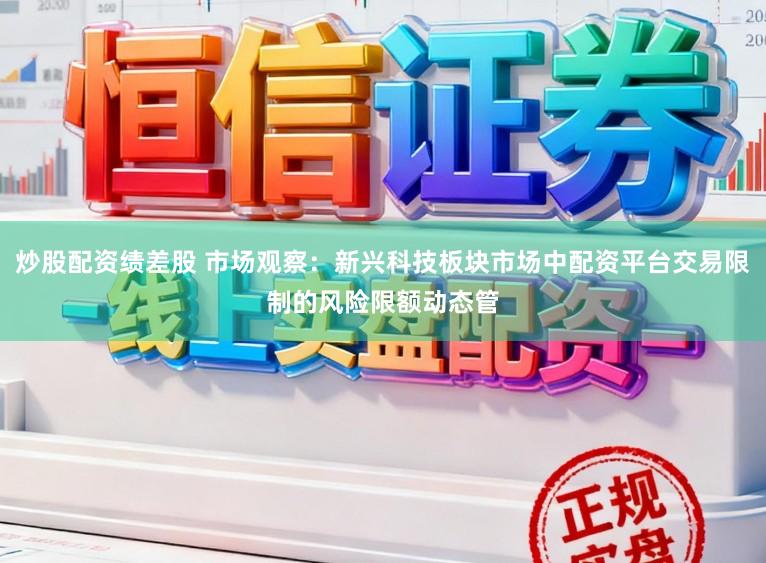 炒股配资绩差股 市场观察：新兴科技板块市场中配资平台交易限制的风险限额动态管