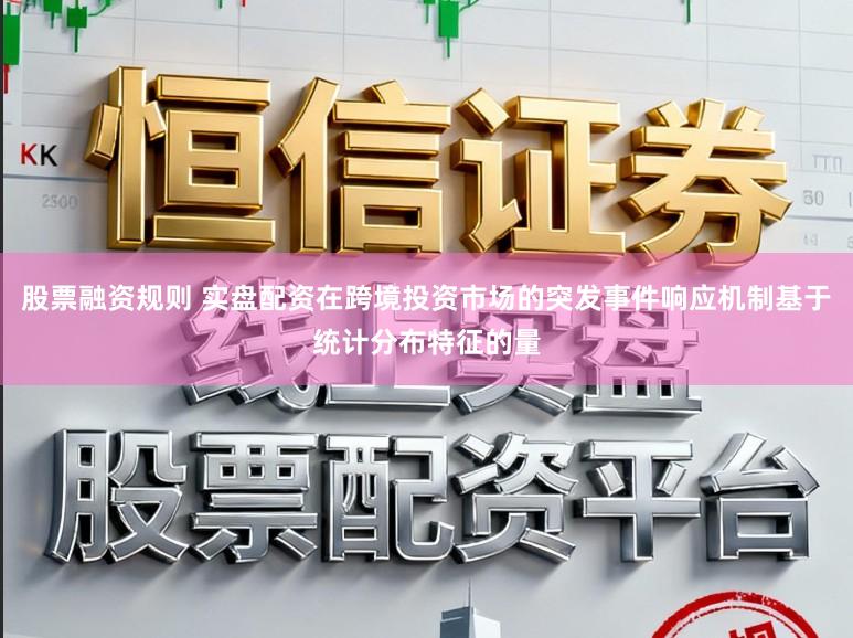 股票融资规则 实盘配资在跨境投资市场的突发事件响应机制基于统计分布特征的量