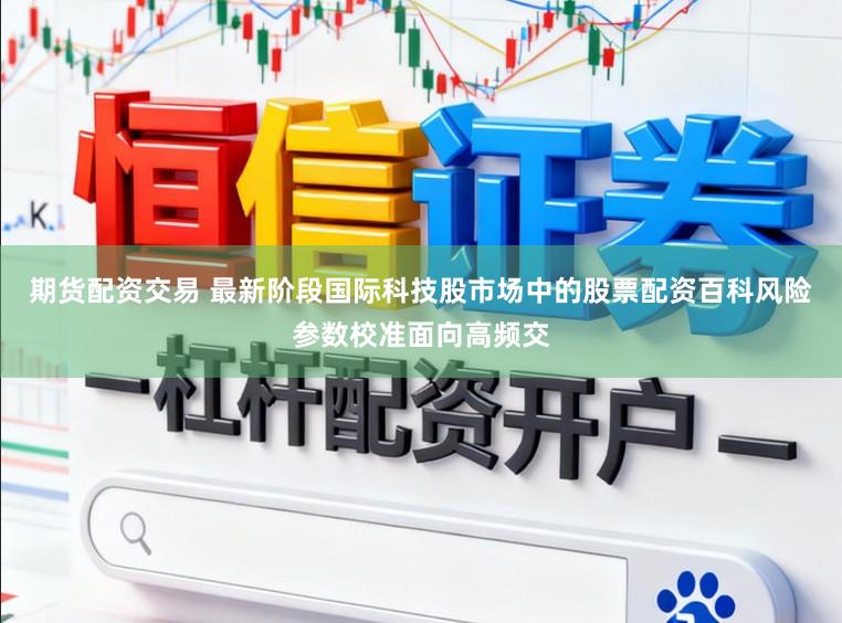 期货配资交易 最新阶段国际科技股市场中的股票配资百科风险参数校准面向高频交