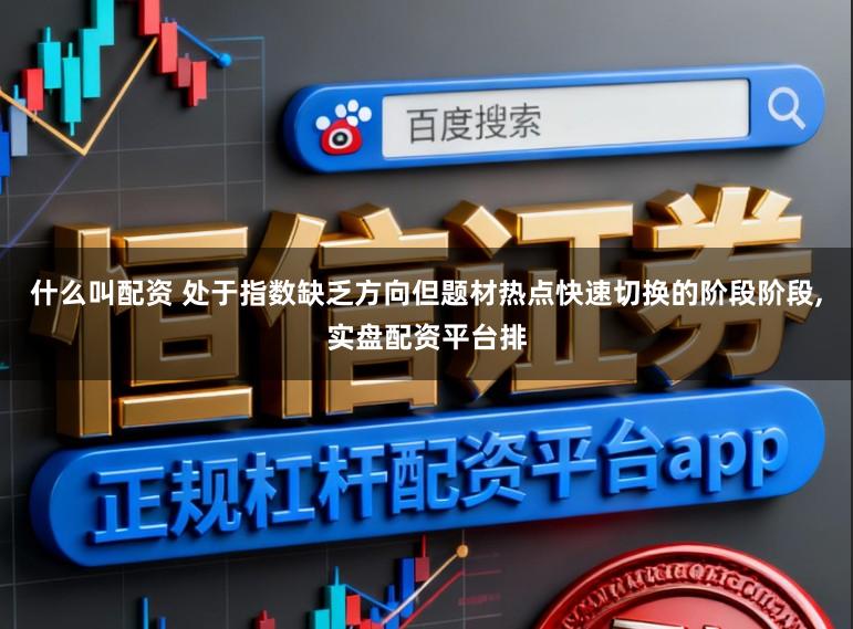 什么叫配资 处于指数缺乏方向但题材热点快速切换的阶段阶段,实盘配资平台排