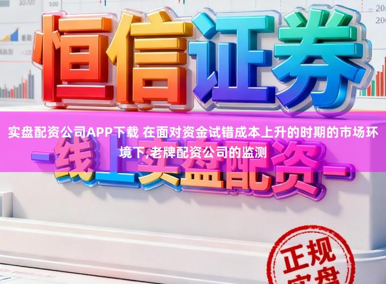 实盘配资公司APP下载 在面对资金试错成本上升的时期的市场环境下,老牌配资公司的监测