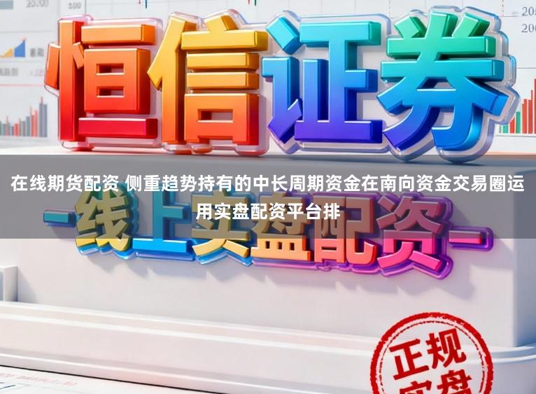 在线期货配资 侧重趋势持有的中长周期资金在南向资金交易圈运用实盘配资平台排