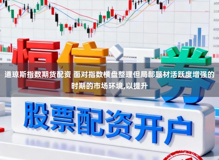 道琼斯指数期货配资 面对指数横盘整理但局部题材活跃度增强的时期的市场环境,以提升
