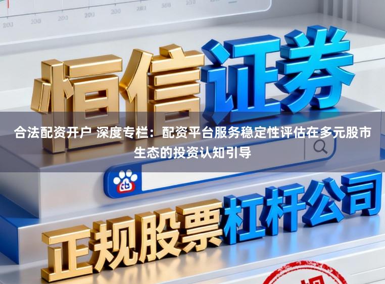 合法配资开户 深度专栏：配资平台服务稳定性评估在多元股市生态的投资认知引导