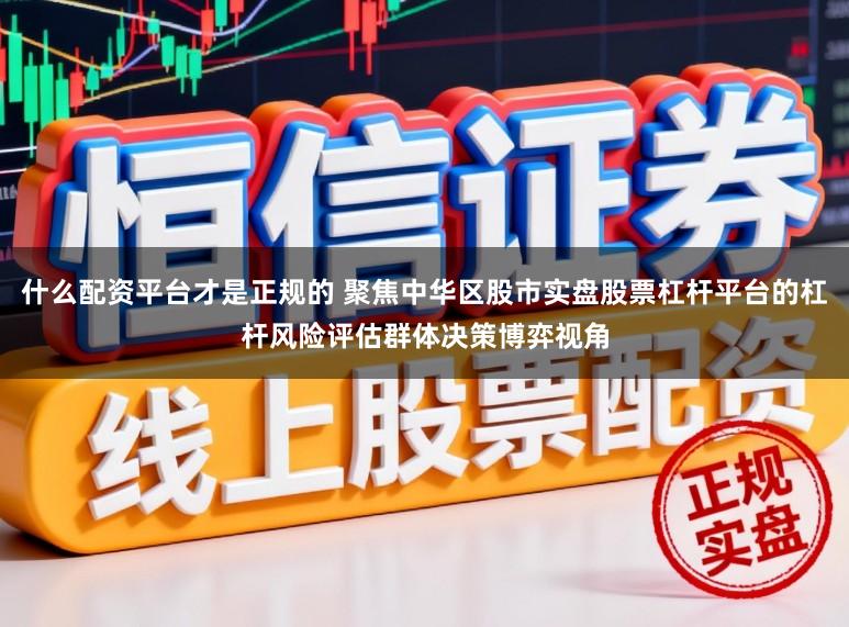 什么配资平台才是正规的 聚焦中华区股市实盘股票杠杆平台的杠杆风险评估群体决策博弈视角