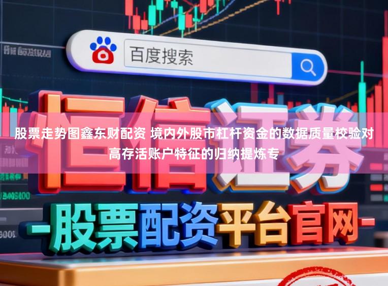 股票走势图鑫东财配资 境内外股市杠杆资金的数据质量校验对高存活账户特征的归纳提炼专