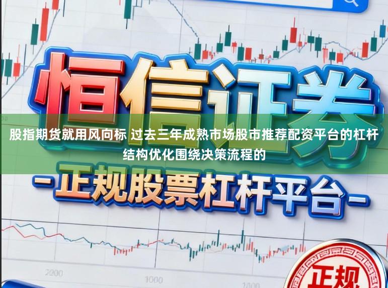 股指期货就用风向标 过去三年成熟市场股市推荐配资平台的杠杆结构优化围绕决策流程的