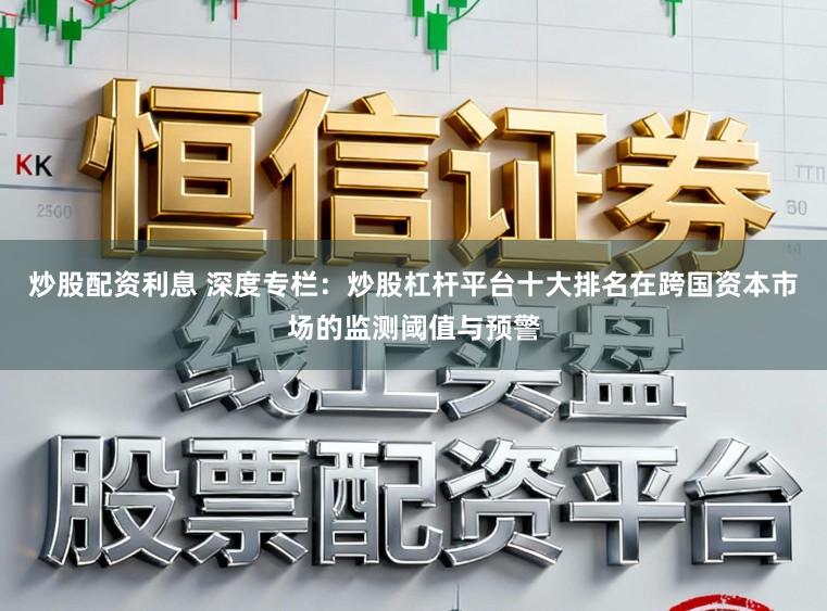 炒股配资利息 深度专栏：炒股杠杆平台十大排名在跨国资本市场的监测阈值与预警