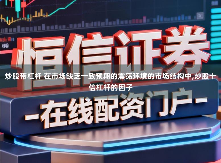 炒股带杠杆 在市场缺乏一致预期的震荡环境的市场结构中,炒股十倍杠杆的因子