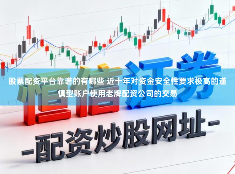 股票配资平台靠谱的有哪些 近十年对资金安全性要求极高的谨慎型账户使用老牌配资公司的交易