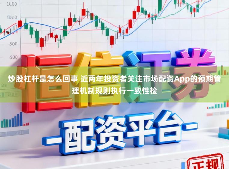 炒股杠杆是怎么回事 近两年投资者关注市场配资App的预期管理机制规则执行一致性检