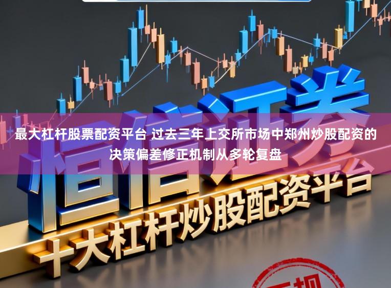 最大杠杆股票配资平台 过去三年上交所市场中郑州炒股配资的决策偏差修正机制从多轮复盘