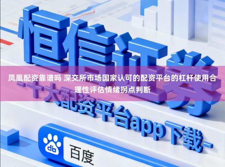 凤凰配资靠谱吗 深交所市场国家认可的配资平台的杠杆使用合理性评估情绪拐点判断