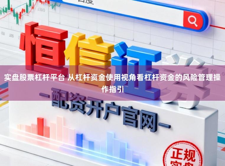 实盘股票杠杆平台 从杠杆资金使用视角看杠杆资金的风险管理操作指引