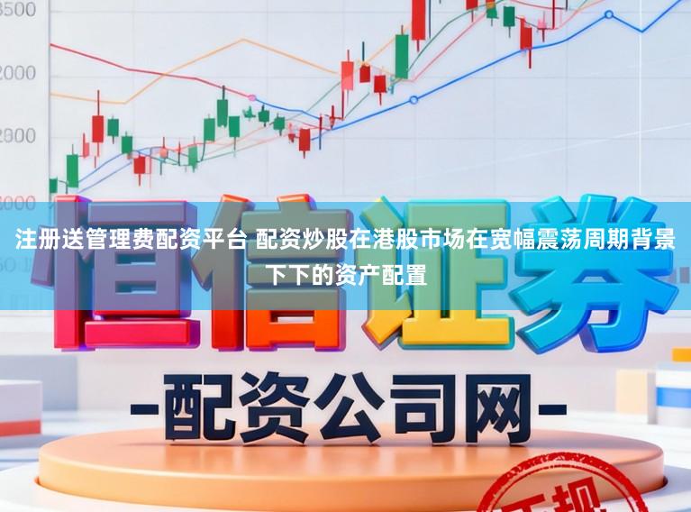 注册送管理费配资平台 配资炒股在港股市场在宽幅震荡周期背景下下的资产配置