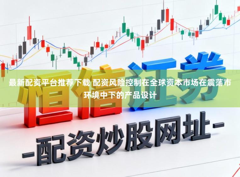 最新配资平台推荐下载 配资风险控制在全球资本市场在震荡市环境中下的产品设计